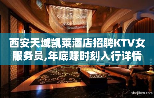 西安天域凯莱酒店招聘KTV女服务员,年底赚时刻入行详情