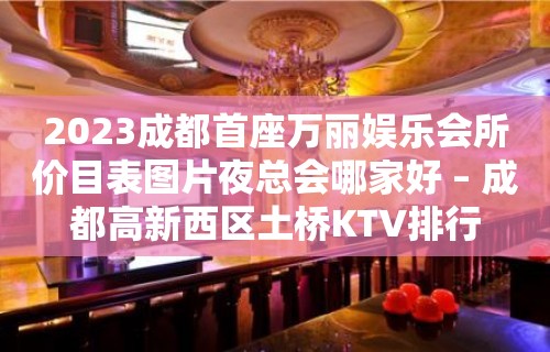 2023成都首座万丽娱乐会所价目表图片夜总会哪家好 – 成都高新西区土桥KTV排行