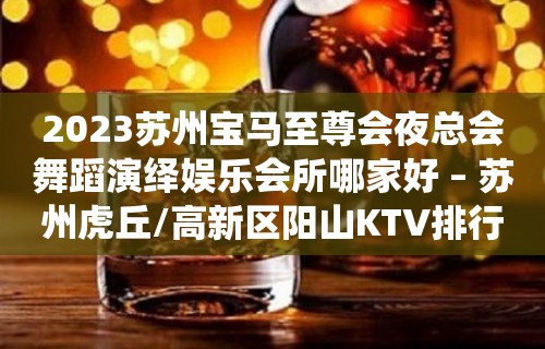 2023苏州宝马至尊会夜总会舞蹈演绎娱乐会所哪家好 – 苏州虎丘/高新区阳山KTV排行