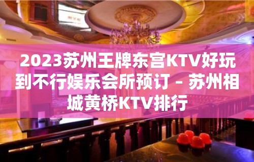 2023苏州王牌东宫KTV好玩到不行娱乐会所预订 – 苏州相城黄桥KTV排行