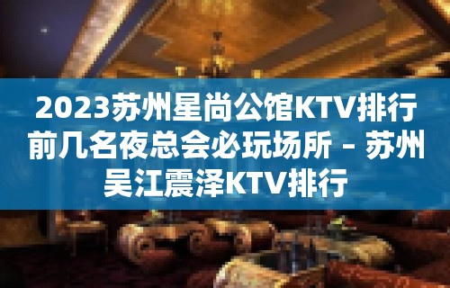 2023苏州星尚公馆KTV排行前几名夜总会必玩场所 – 苏州吴江震泽KTV排行