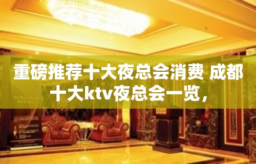 重磅推荐十大夜总会消费 成都十大ktv夜总会一览，