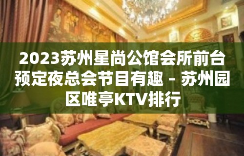 2023苏州星尚公馆会所前台预定夜总会节目有趣 – 苏州园区唯亭KTV排行