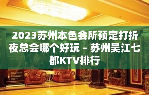 2023苏州本色会所预定打折夜总会哪个好玩 – 苏州吴江七都KTV排行