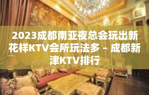 2023成都南亚夜总会玩出新花样KTV会所玩法多 – 成都新津KTV排行