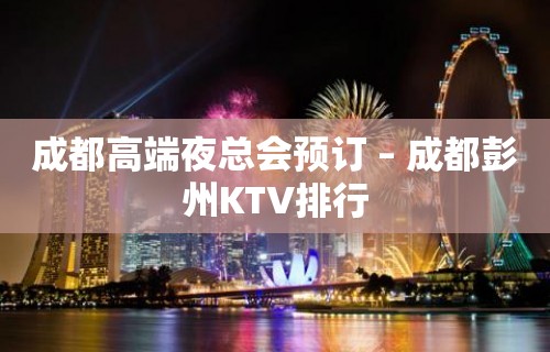 成都高端夜总会预订 – 成都彭州KTV排行