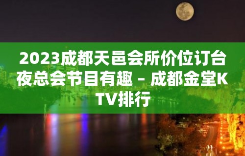 2023成都天邑会所价位订台夜总会节目有趣 – 成都金堂KTV排行