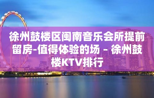 徐州鼓楼区闽南音乐会所提前留房-值得体验的场 – 徐州鼓楼KTV排行