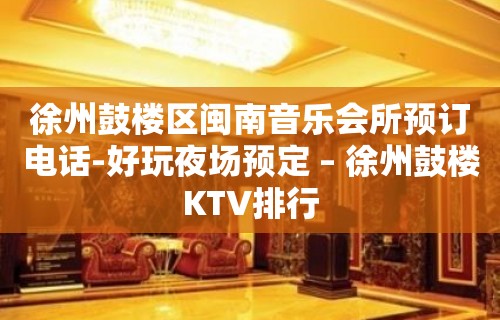 徐州鼓楼区闽南音乐会所预订电话-好玩夜场预定 – 徐州鼓楼KTV排行