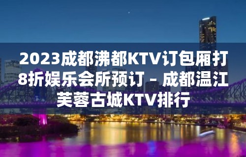 2023成都沸都KTV订包厢打8折娱乐会所预订 – 成都温江芙蓉古城KTV排行