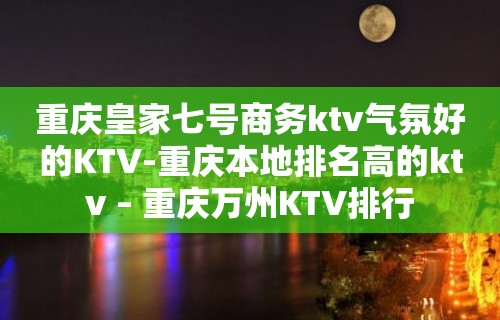 重庆皇家七号商务ktv气氛好的KTV-重庆本地排名高的ktv – 重庆万州KTV排行