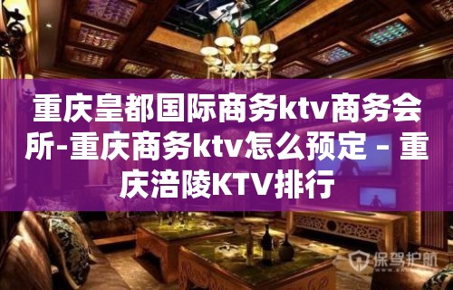 重庆皇都国际商务ktv商务会所-重庆商务ktv怎么预定 – 重庆涪陵KTV排行