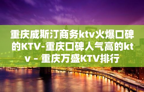 重庆威斯汀商务ktv火爆口碑的KTV-重庆口碑人气高的ktv – 重庆万盛KTV排行