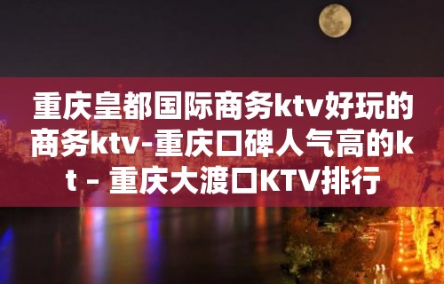 重庆皇都国际商务ktv好玩的商务ktv-重庆口碑人气高的kt – 重庆大渡口KTV排行