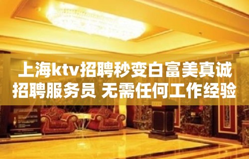 上海ktv招聘秒变白富美真诚招聘服务员 无需任何工作经验