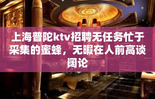 上海普陀ktv招聘无任务忙于采集的蜜蜂，无暇在人前高谈阔论