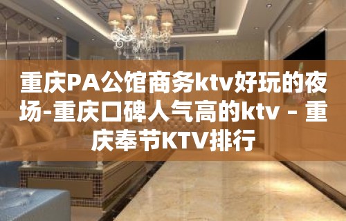 重庆PA公馆商务ktv好玩的夜场-重庆口碑人气高的ktv – 重庆奉节KTV排行