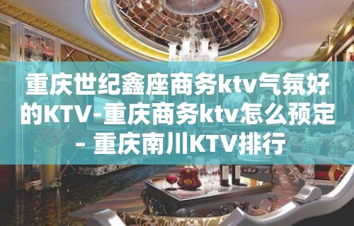 重庆世纪鑫座商务ktv气氛好的KTV-重庆商务ktv怎么预定 – 重庆南川KTV排行