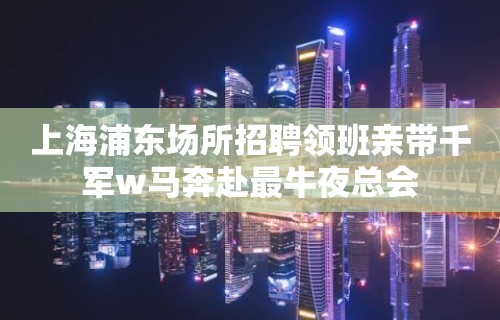 上海浦东场所招聘领班亲带千军w马奔赴最牛夜总会