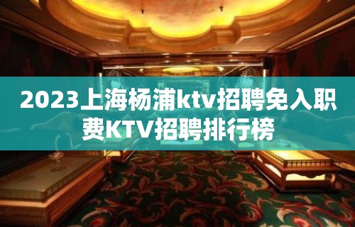 2023上海杨浦ktv招聘免入职费KTV招聘排行榜