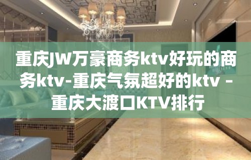 重庆JW万豪商务ktv好玩的商务ktv-重庆气氛超好的ktv – 重庆大渡口KTV排行