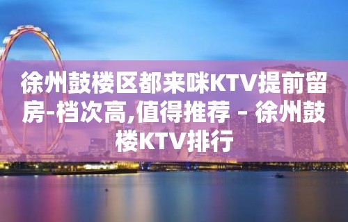 徐州鼓楼区都来咪KTV提前留房-档次高,值得推荐 – 徐州鼓楼KTV排行