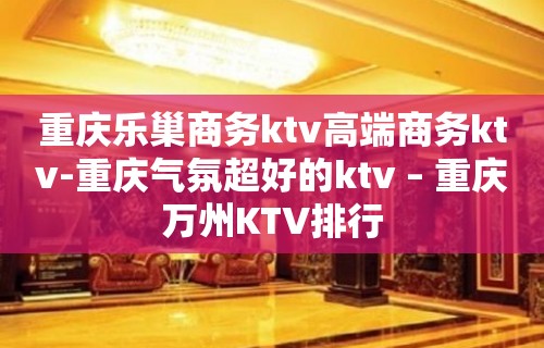 重庆乐巢商务ktv高端商务ktv-重庆气氛超好的ktv – 重庆万州KTV排行