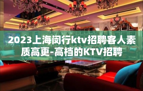 2023上海闵行ktv招聘客人素质高更-高档的KTV招聘