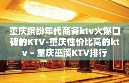 重庆缤纷年代商务ktv火爆口碑的KTV-重庆性价比高的ktv – 重庆巫溪KTV排行