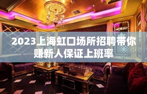 2023上海虹口场所招聘带你赚新人保证上班率