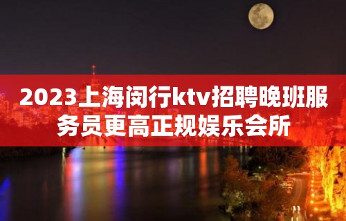 2023上海闵行ktv招聘晚班服务员更高正规娱乐会所