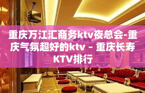 重庆万江汇商务ktv夜总会-重庆气氛超好的ktv – 重庆长寿KTV排行