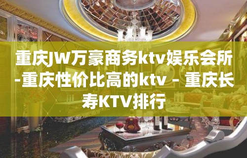 重庆JW万豪商务ktv娱乐会所-重庆性价比高的ktv – 重庆长寿KTV排行