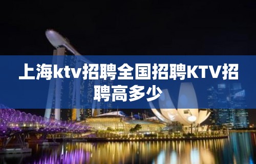 上海ktv招聘全国招聘KTV招聘高多少