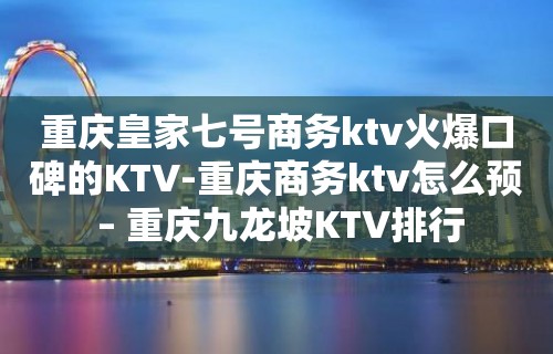 重庆皇家七号商务ktv火爆口碑的KTV-重庆商务ktv怎么预 – 重庆九龙坡KTV排行