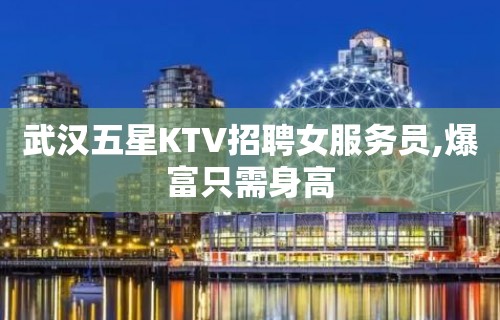 武汉五星KTV招聘女服务员,爆富只需身高