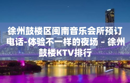 徐州鼓楼区闽南音乐会所预订电话-体验不一样的夜场 – 徐州鼓楼KTV排行