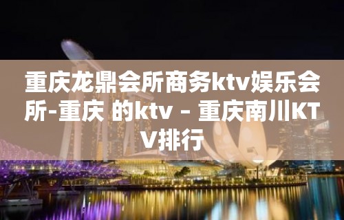 重庆龙鼎会所商务ktv娱乐会所-重庆 的ktv – 重庆南川KTV排行