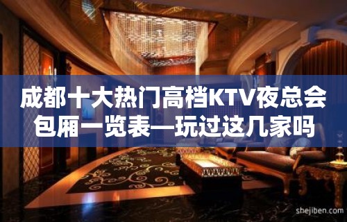 成都十大热门高档KTV夜总会包厢一览表—玩过这几家吗