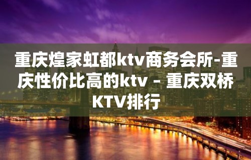 重庆煌家虹都ktv商务会所-重庆性价比高的ktv – 重庆双桥KTV排行