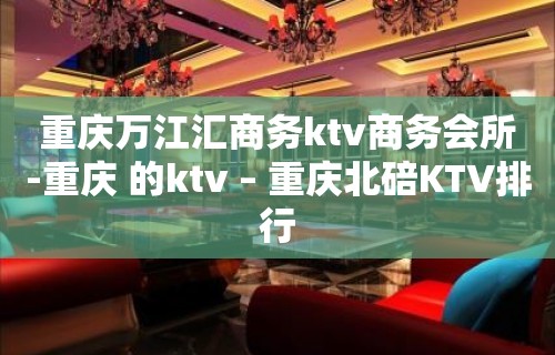 重庆万江汇商务ktv商务会所-重庆 的ktv – 重庆北碚KTV排行