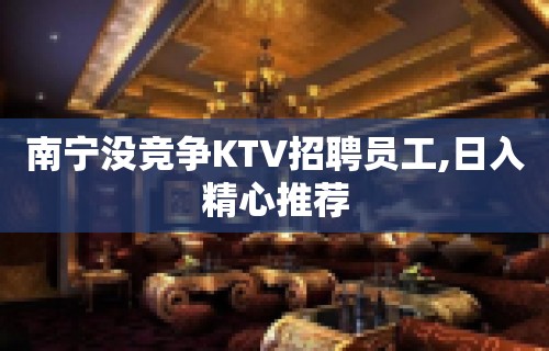 南宁没竞争KTV招聘员工,日入精心推荐