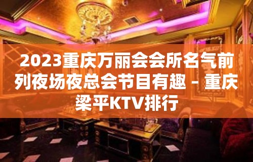 2023重庆万丽会会所名气前列夜场夜总会节目有趣 – 重庆梁平KTV排行