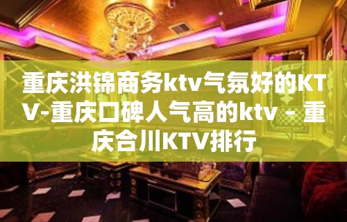 重庆洪锦商务ktv气氛好的KTV-重庆口碑人气高的ktv – 重庆合川KTV排行