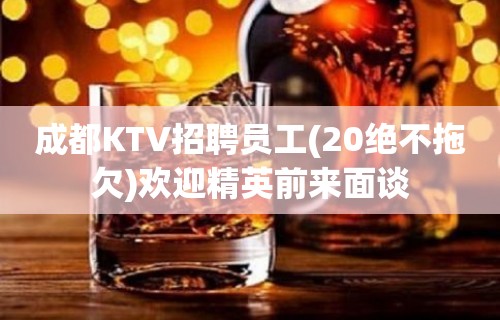 成都KTV招聘员工(20绝不拖欠)欢迎精英前来面谈