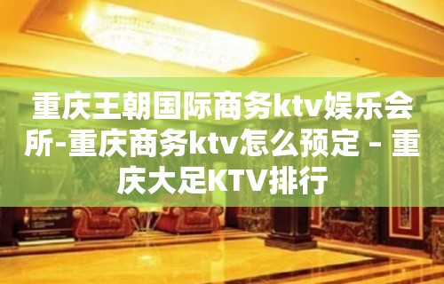 重庆王朝国际商务ktv娱乐会所-重庆商务ktv怎么预定 – 重庆大足KTV排行