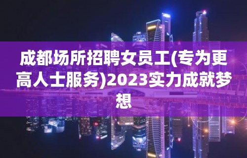 成都场所招聘女员工(专为更高人士服务)2023实力成就梦想