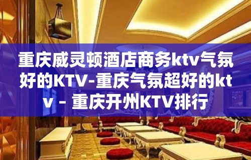 重庆威灵顿酒店商务ktv气氛好的KTV-重庆气氛超好的ktv – 重庆开州KTV排行