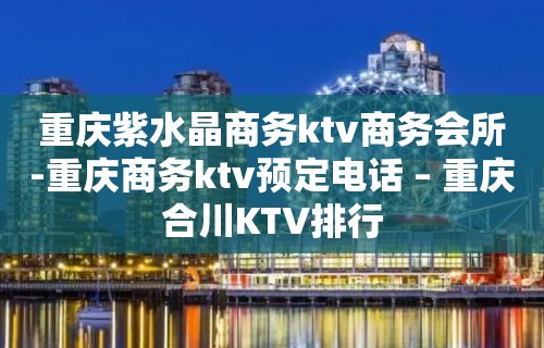 重庆紫水晶商务ktv商务会所-重庆商务ktv预定电话 – 重庆合川KTV排行