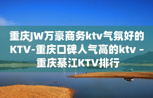 重庆JW万豪商务ktv气氛好的KTV-重庆口碑人气高的ktv – 重庆綦江KTV排行